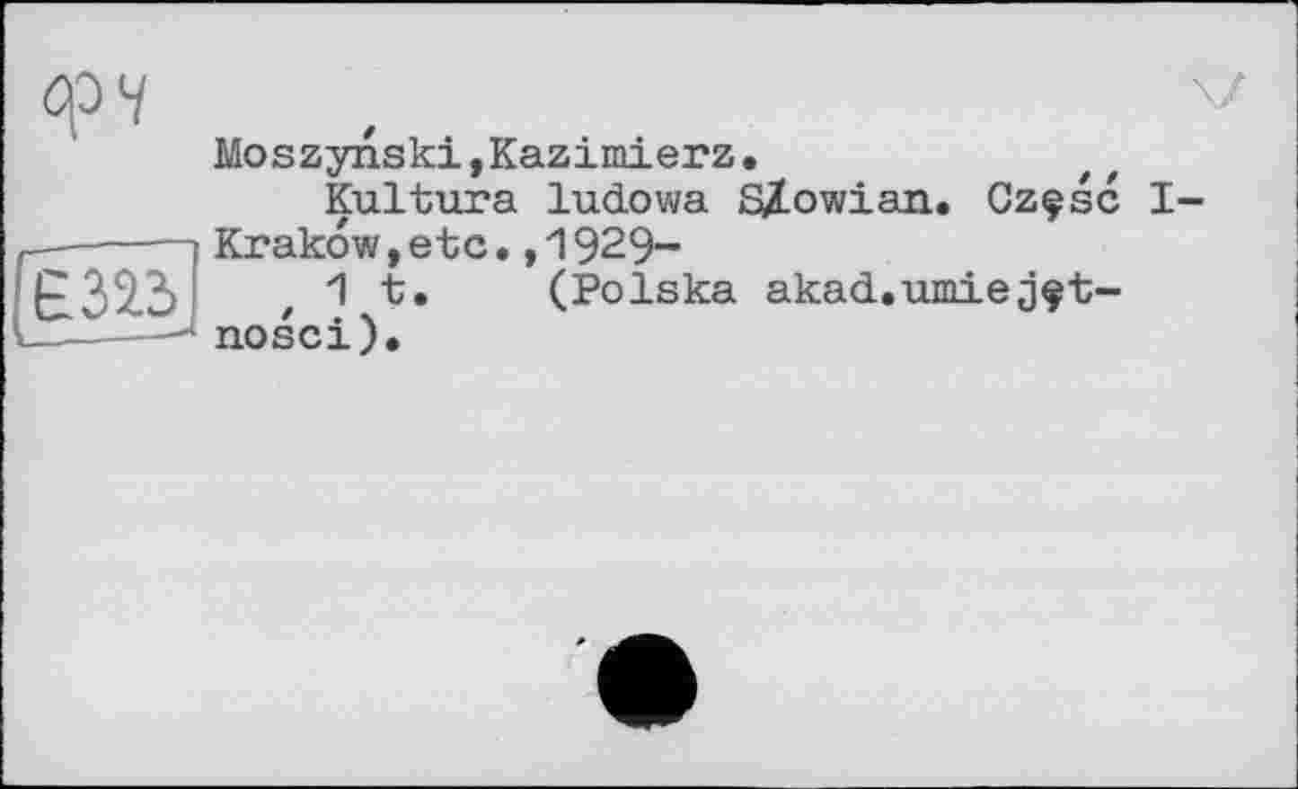 ﻿фч
Moszynski,Kazimierz.
Kultura lucLowa S&owian. Czçsc I-Krakow,etc.,1929-
1 t. (Polska akad.umiejçt-nosci).